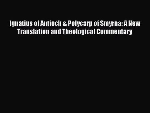 Ignatius of Antioch & Polycarp of Smyrna: A New Translation and Theological Commentary [PDF