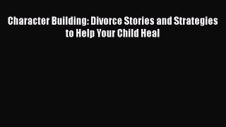 Character Building: Divorce Stories and Strategies to Help Your Child Heal [PDF Download] Full