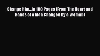 Change Him...In 100 Pages (From The Heart and Hands of a Man Changed by a Woman) [Download]