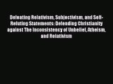 Defeating Relativism Subjectivism and Self-Refuting Statements: Defending Christianity against