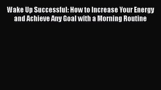 Wake Up Successful: How to Increase Your Energy and Achieve Any Goal with a Morning Routine