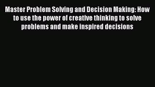 Master Problem Solving and Decision Making: How to use the power of creative thinking to solve