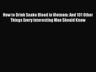 How to Drink Snake Blood in Vietnam: And 101 Other Things Every Interesting Man Should Know