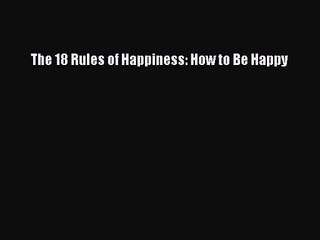 The 18 Rules of Happiness: How to Be Happy [PDF Download] Full Ebook