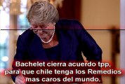 Bachelet cierra acuerdo tpp, para que chile tenga los Remedios mas caros del mundo.