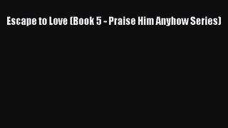 Escape to Love (Book 5 - Praise Him Anyhow Series) [Download] Full Ebook