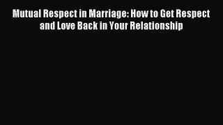 Mutual Respect in Marriage: How to Get Respect and Love Back in Your Relationship [Download]