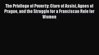 The Privilege of Poverty: Clare of Assisi Agnes of Prague and the Struggle for a Franciscan