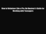 How to Volunteer Like a Pro: An Amateur's Guide for Working with Teenagers [Read] Full Ebook