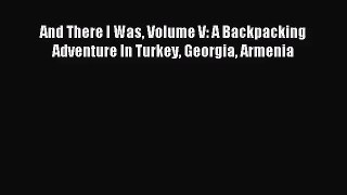 And There I Was Volume V: A Backpacking Adventure In Turkey Georgia Armenia [PDF] Online