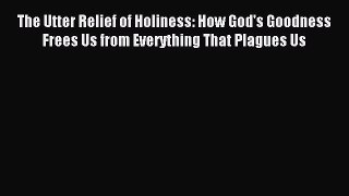 The Utter Relief of Holiness: How God's Goodness Frees Us from Everything That Plagues Us [Read]
