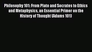 Philosophy 101: From Plato and Socrates to Ethics and Metaphysics an Essential Primer on the
