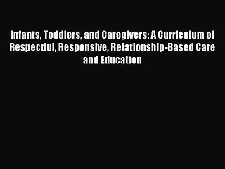 Infants Toddlers and Caregivers: A Curriculum of Respectful Responsive Relationship-Based Care