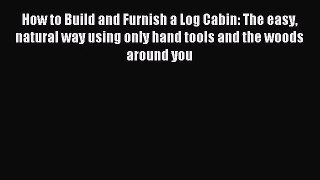 How to Build and Furnish a Log Cabin: The easy natural way using only hand tools and the woods