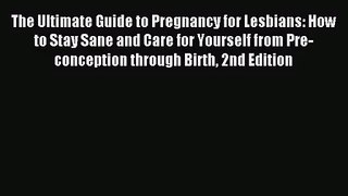 The Ultimate Guide to Pregnancy for Lesbians: How to Stay Sane and Care for Yourself from Pre-conception