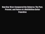 How Star Wars Conquered the Universe: The Past Present and Future of a Multibillion Dollar