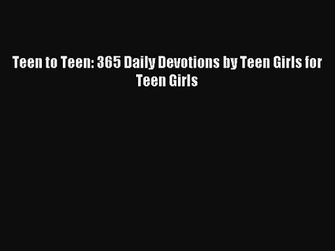Teen to Teen: 365 Daily Devotions by Teen Girls for Teen Girls [PDF] Full Ebook