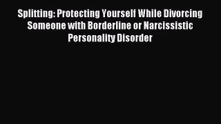 Splitting: Protecting Yourself While Divorcing Someone with Borderline or Narcissistic Personality