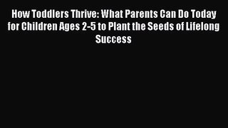 How Toddlers Thrive: What Parents Can Do Today for Children Ages 2-5 to Plant the Seeds of