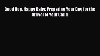 Good Dog Happy Baby: Preparing Your Dog for the Arrival of Your Child [Read] Full Ebook