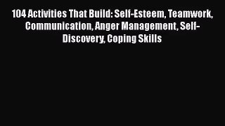 104 Activities That Build: Self-Esteem Teamwork Communication Anger Management Self-Discovery