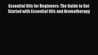 Essential Oils for Beginners: The Guide to Get Started with Essential Oils and Aromatherapy