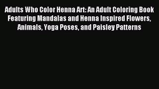 Adults Who Color Henna Art: An Adult Coloring Book Featuring Mandalas and Henna Inspired Flowers