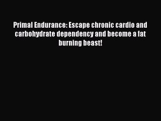 Primal Endurance: Escape chronic cardio and carbohydrate dependency and become a fat burning