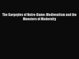 PDF Download The Gargoyles of Notre-Dame: Medievalism and the Monsters of Modernity PDF Full