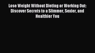 Lose Weight Without Dieting or Working Out: Discover Secrets to a Slimmer Sexier and Healthier