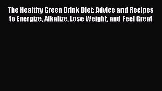 The Healthy Green Drink Diet: Advice and Recipes to Energize Alkalize Lose Weight and Feel