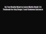 So You Really Want to Learn Maths Book 1: A Textbook for Key Stage 2 and Common Entrance [Read]