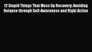 12 Stupid Things That Mess Up Recovery: Avoiding Relapse through Self-Awareness and Right Action