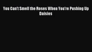 [PDF Download] You Can't Smell the Roses When You're Pushing Up Daisies [PDF] Online