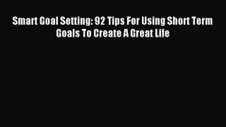 [PDF Download] Smart Goal Setting: 92 Tips For Using Short Term Goals To Create A Great Life