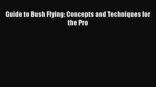 PDF Download Guide to Bush Flying: Concepts and Techniques for the Pro Download Online