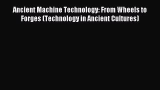 Read Ancient Machine Technology: From Wheels to Forges (Technology in Ancient Cultures) Ebook