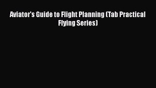 PDF Download Aviator's Guide to Flight Planning (Tab Practical Flying Series) Read Online