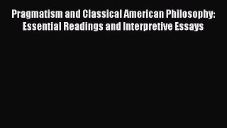 [PDF Download] Pragmatism and Classical American Philosophy: Essential Readings and Interpretive