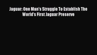 [PDF Download] Jaguar: One Man's Struggle To Establish The World's First Jaguar Preserve [PDF]