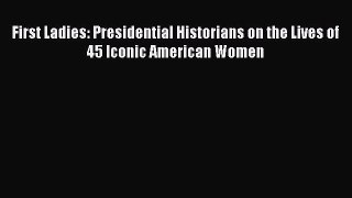 First Ladies: Presidential Historians on the Lives of 45 Iconic American Women [Read] Full