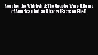 Read Reaping the Whirlwind: The Apache Wars (Library of American Indian History (Facts on File))