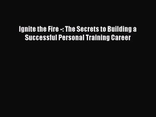 [PDF Download] Ignite the Fire -: The Secrets to Building a Successful Personal Training Career