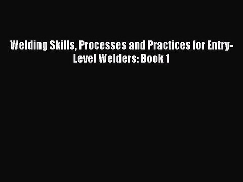 [PDF Download] Welding Skills Processes and Practices for Entry-Level Welders: Book 1 [Download]