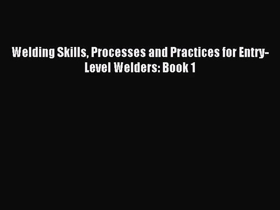 [PDF Download] Welding Skills Processes and Practices for Entry-Level Welders: Book 1 [Download]