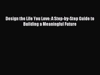 Design the Life You Love: A Step-by-Step Guide to Building a Meaningful Future [Read] Online