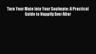 Turn Your Mate into Your Soulmate: A Practical Guide to Happily Ever After [Read] Full Ebook