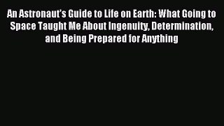 An Astronaut's Guide to Life on Earth: What Going to Space Taught Me About Ingenuity Determination