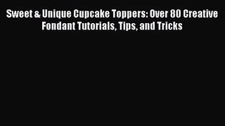 Download Sweet & Unique Cupcake Toppers: Over 80 Creative Fondant Tutorials Tips and Tricks