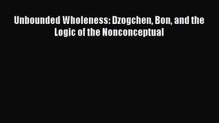 [PDF Download] Unbounded Wholeness: Dzogchen Bon and the Logic of the Nonconceptual [Read]